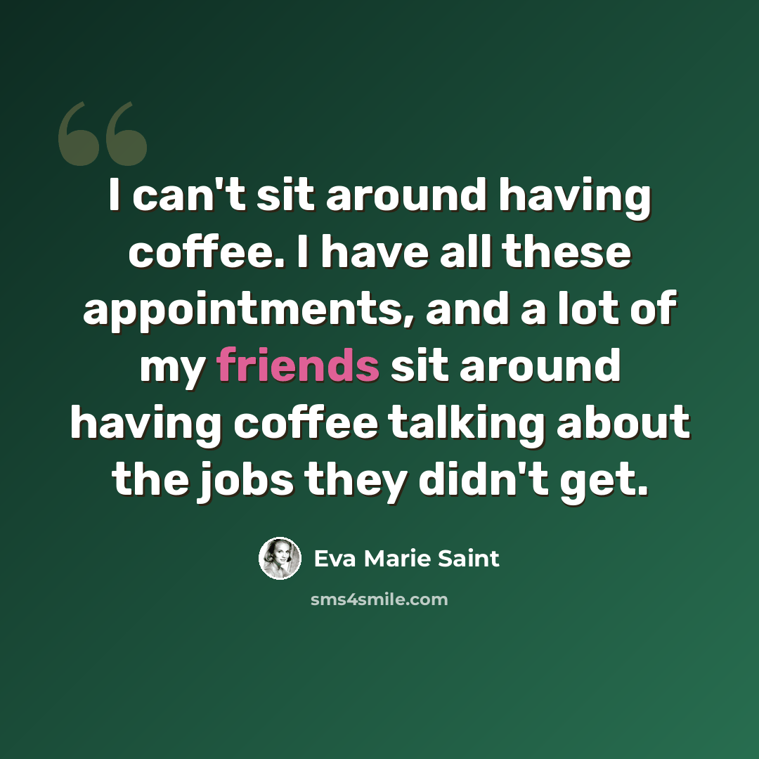 “I can't sit around having coffee. I have all these appointments, and a lot of my friends sit around having coffee talking about the jobs they didn't get.” quote by Eva Marie Saint