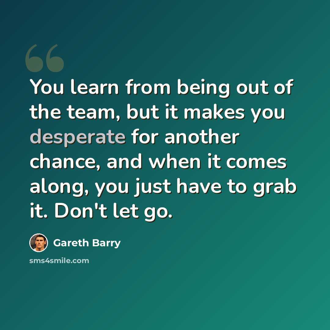 “You learn from being out of the team, but it makes you desperate for another chance, and when it comes along, you just have to grab it. Don't let go.” quote by Gareth Barry