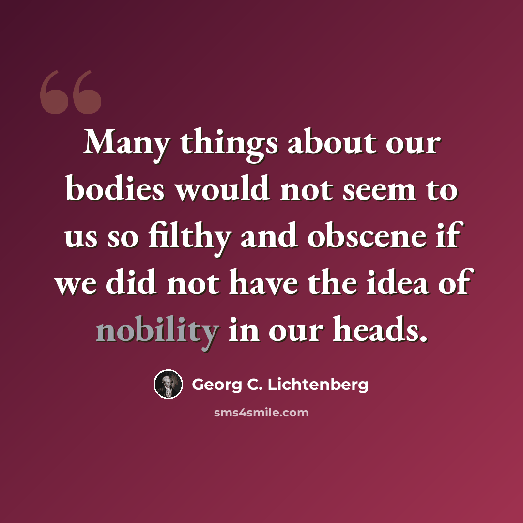“Many things about our bodies would not seem to us so filthy and obscene if we did not have the idea of nobility in our heads.” quote by Georg C. Lichtenberg