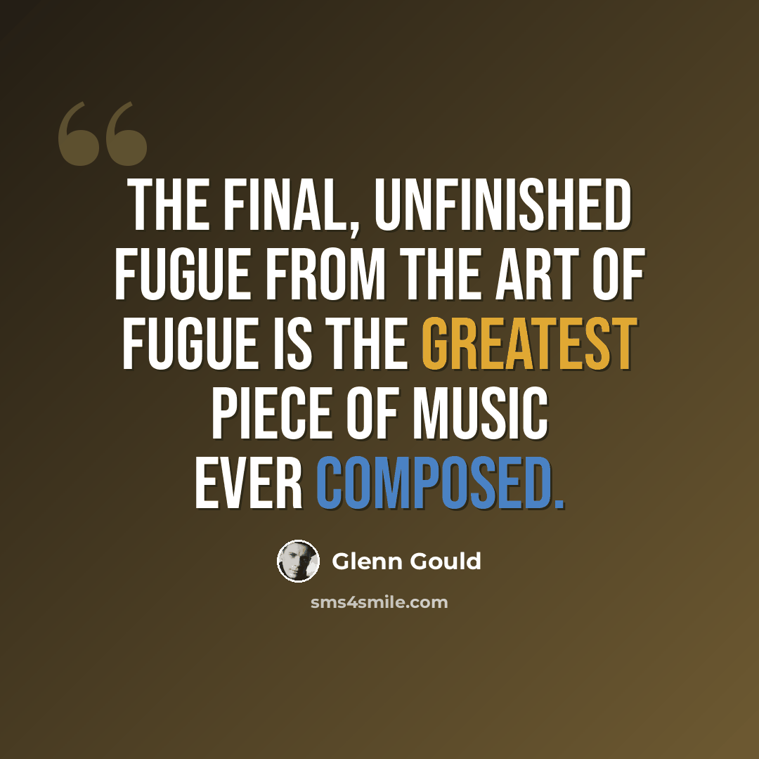 “The final, unfinished fugue from The Art of Fugue is the greatest piece of music ever composed.” quote by Glenn Gould