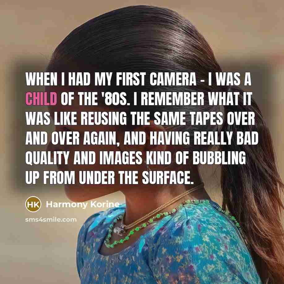 “When I had my first camera - I was a child of the '80s. I remember what it was like reusing the same tapes over and over again, and having really bad quality and images kind of bubbling up from under the surface.” quote by Harmony Korine