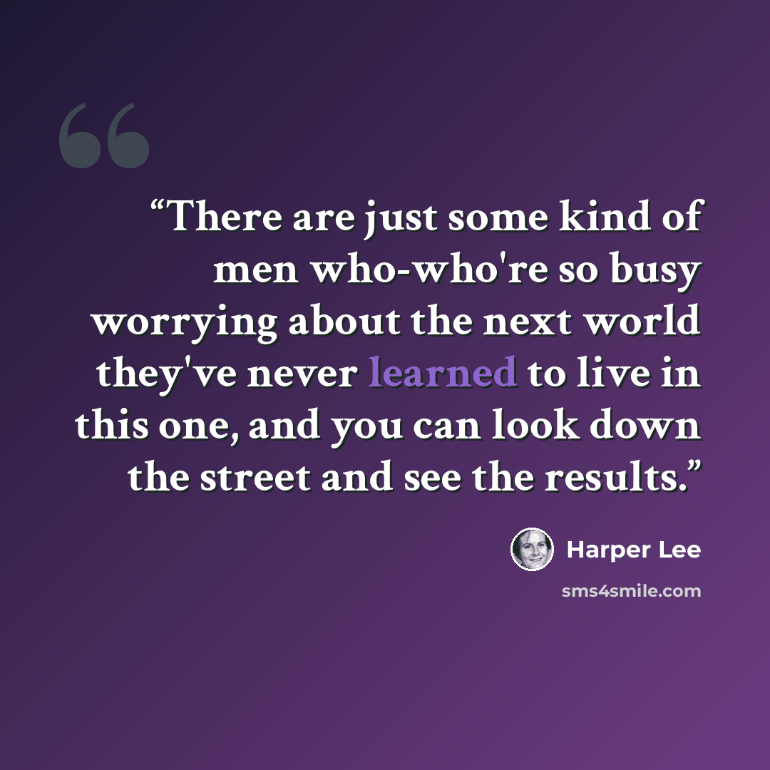 “There are just some kind of men who-who're so busy worrying about the next world they've never learned to live in this one, and you can look down the street and see the results.” quote by Harper Lee