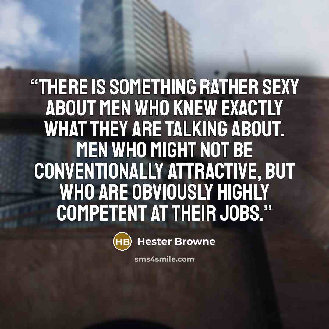 “There is something rather sexy about men who knew exactly what they are talking about. Men who might not be conventionally attractive, but who are obviously highly competent at their jobs.” quote by Hester Browne