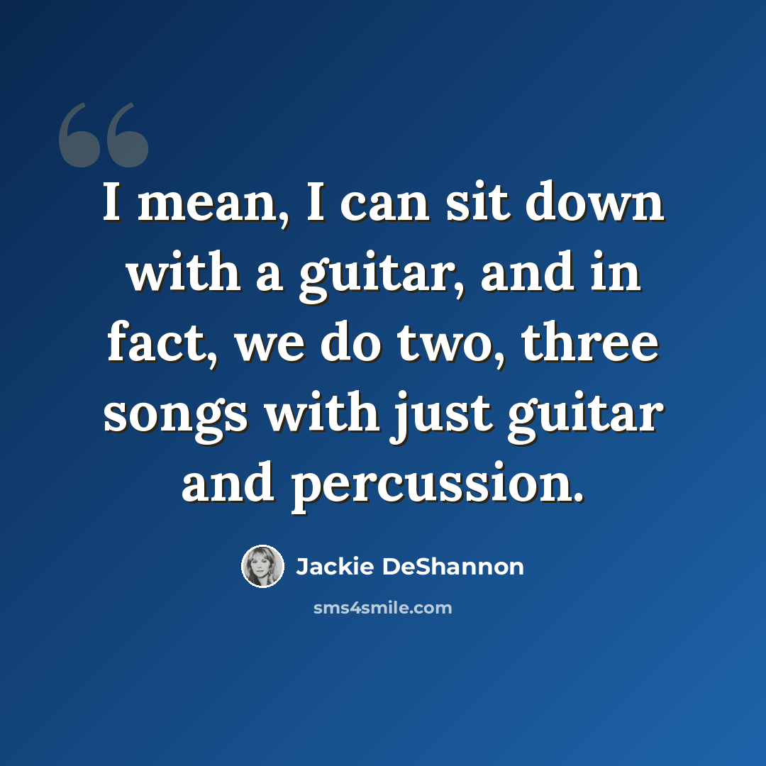 “I mean, I can sit down with a guitar, and in fact, we do two, three songs with just guitar and percussion.” quote by Jackie DeShannon