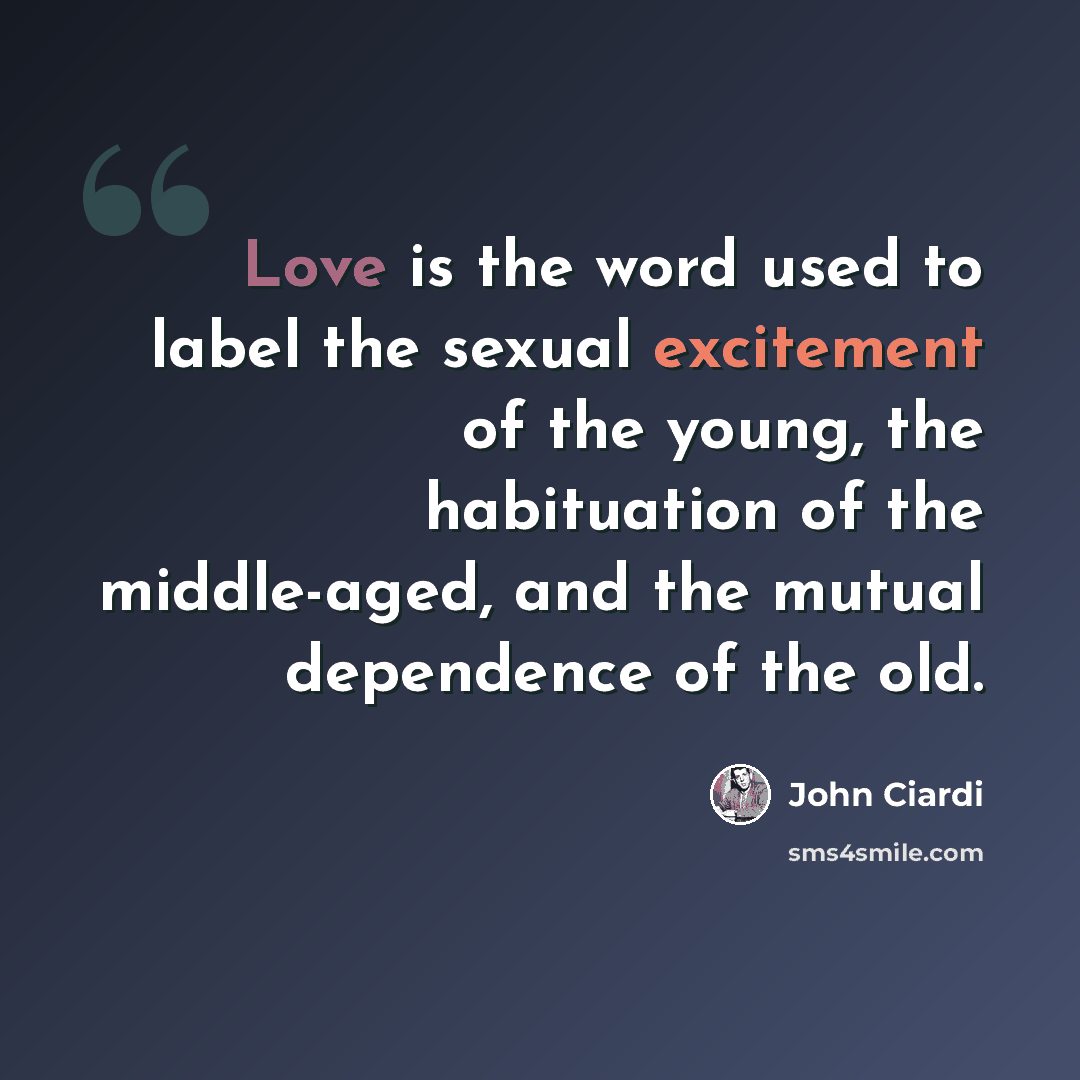 “Love is the word used to label the sexual excitement of the young, the habituation of the middle-aged, and the mutual dependence of the old.” quote by John Ciardi