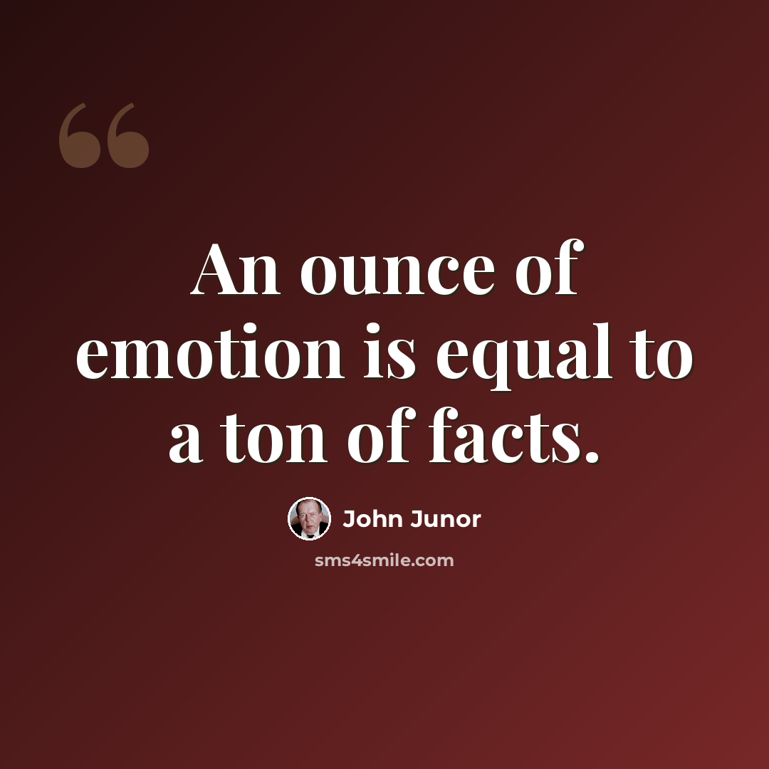 “An ounce of emotion is equal to a ton of facts.” quote by John Junor