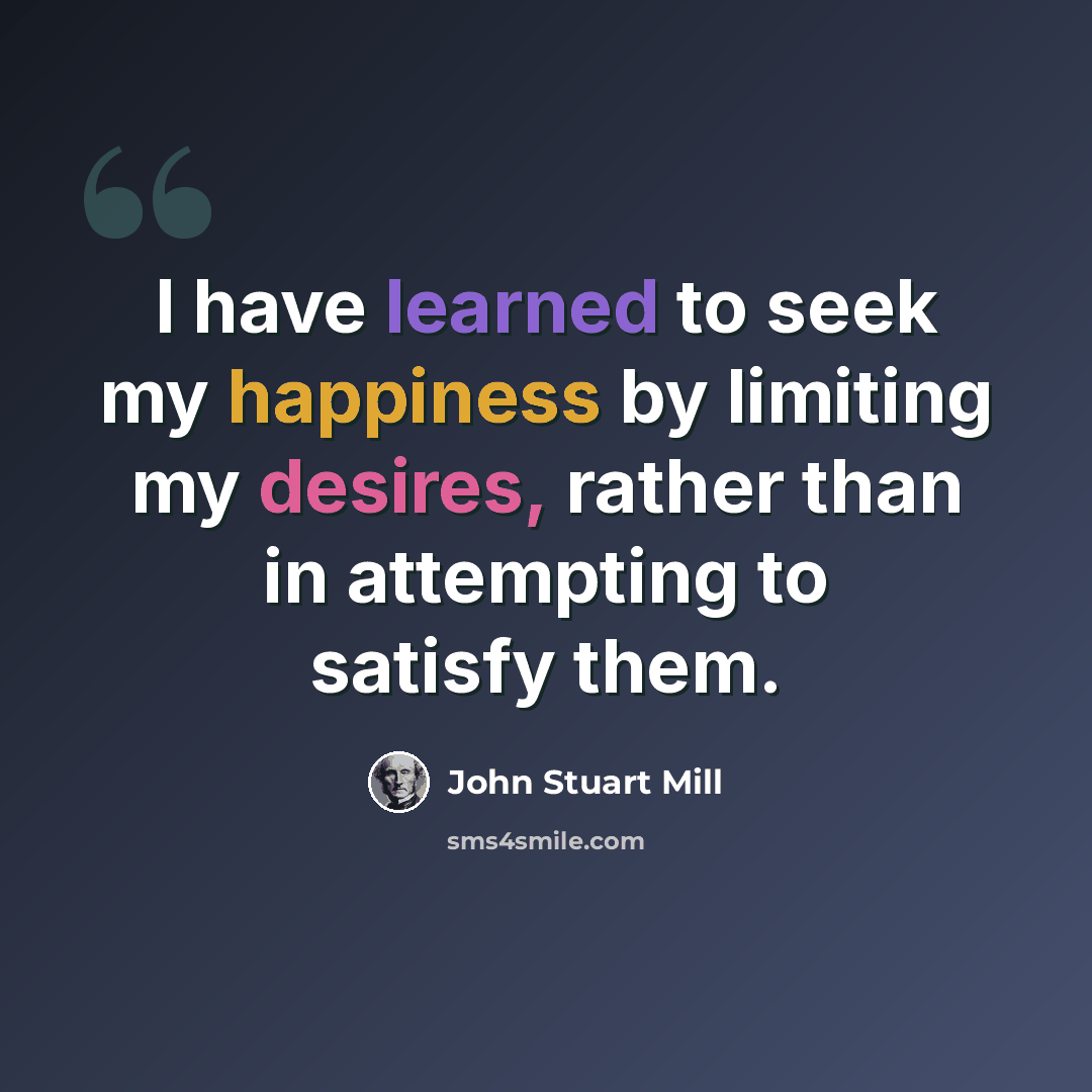 “I have learned to seek my happiness by limiting my desires, rather than in attempting to satisfy them.” quote by John Stuart Mill