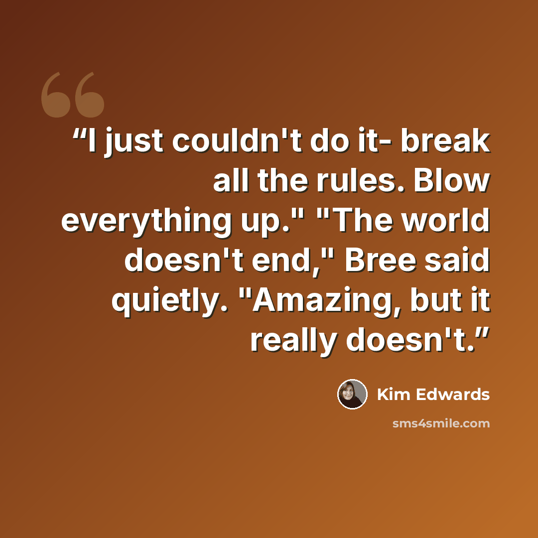 “I just couldn't do it- break all the rules. Blow everything up." "The world doesn't end," Bree said quietly. "Amazing, but it really doesn't.” quote by Kim Edwards