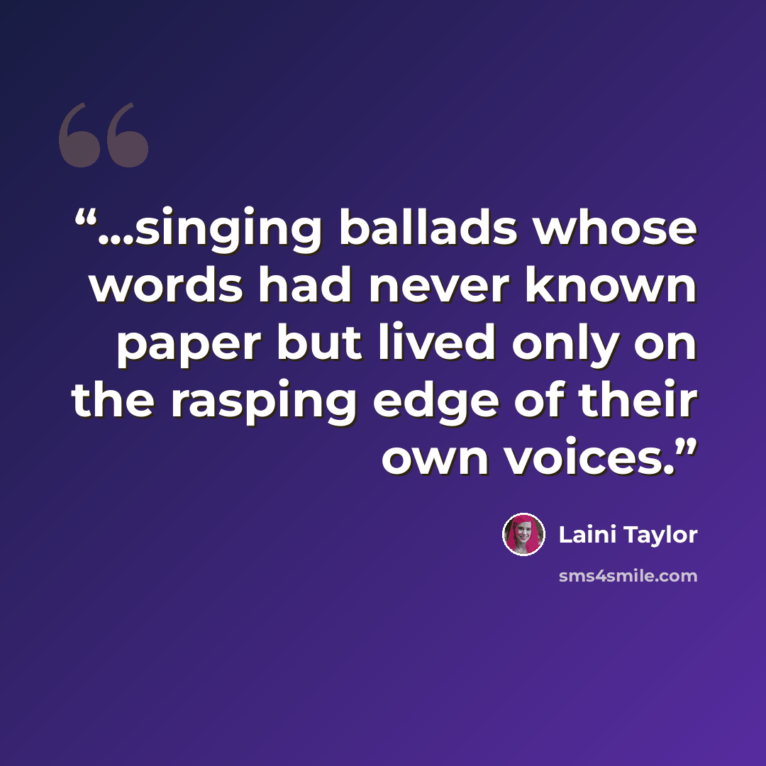 “...singing ballads whose words had never known paper but lived only on the rasping edge of their own voices.” quote by Laini Taylor
