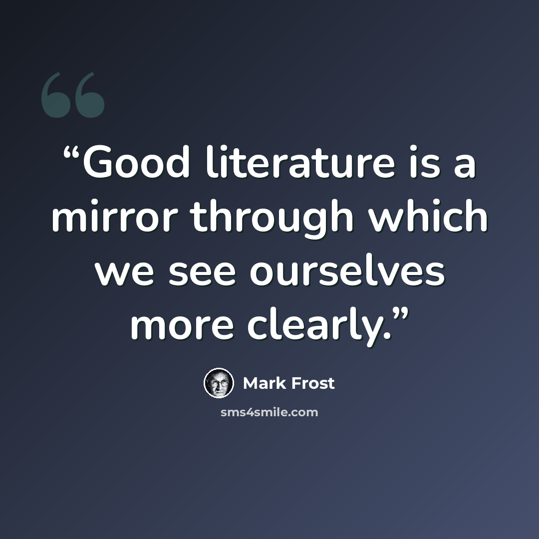 “Good literature is a mirror through which we see ourselves more clearly.” quote by Mark Frost