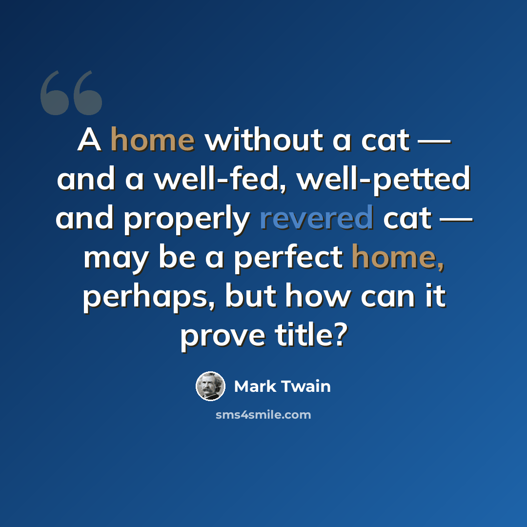 “A home without a cat — and a well-fed, well-petted and properly revered cat — may be a perfect home, perhaps, but how can it prove title?” quote by Mark Twain
