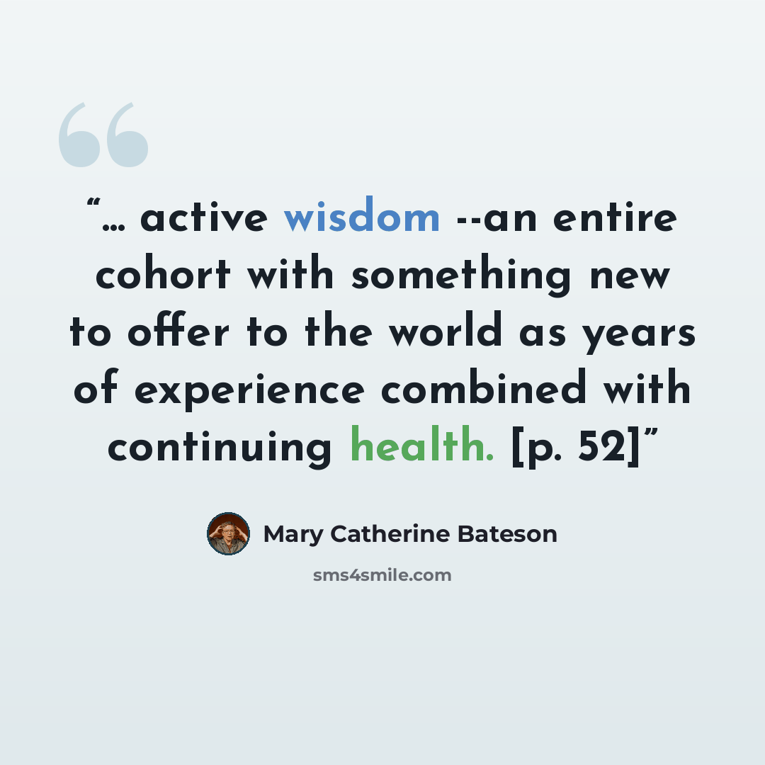 “... active wisdom --an entire cohort with something new to offer to the world as years of experience combined with continuing health. [p. 52]” quote by Mary Catherine Bateson