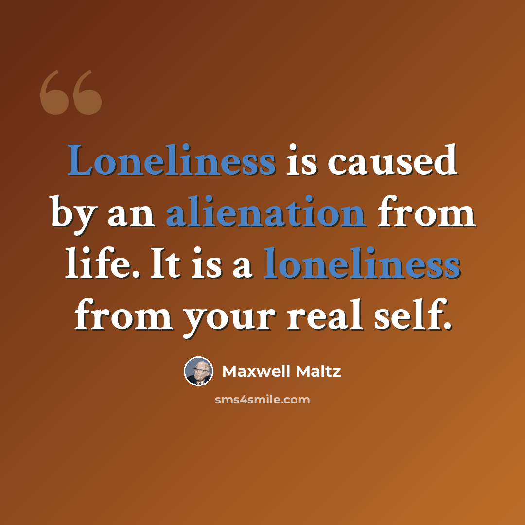 “Loneliness is caused by an alienation from life. It is a loneliness from your real self.” quote by Maxwell Maltz