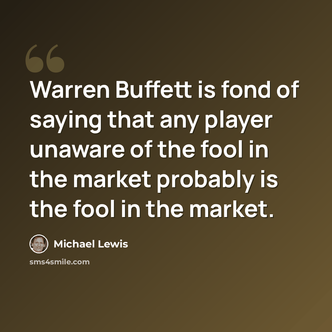 “Warren Buffett is fond of saying that any player unaware of the fool in the market probably is the fool in the market.” quote by Michael Lewis