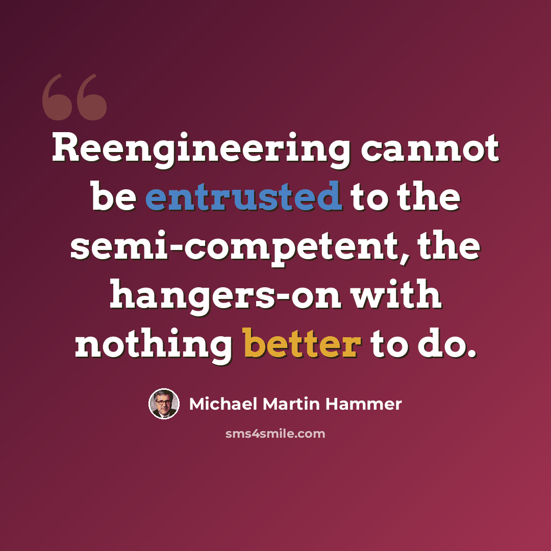 “Reengineering cannot be entrusted to the semi-competent, the hangers-on with nothing better to do.” quote by Michael Martin Hammer