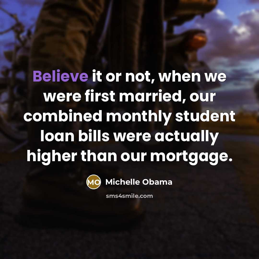 “Believe it or not, when we were first married, our combined monthly student loan bills were actually higher than our mortgage.” quote by Michelle Obama