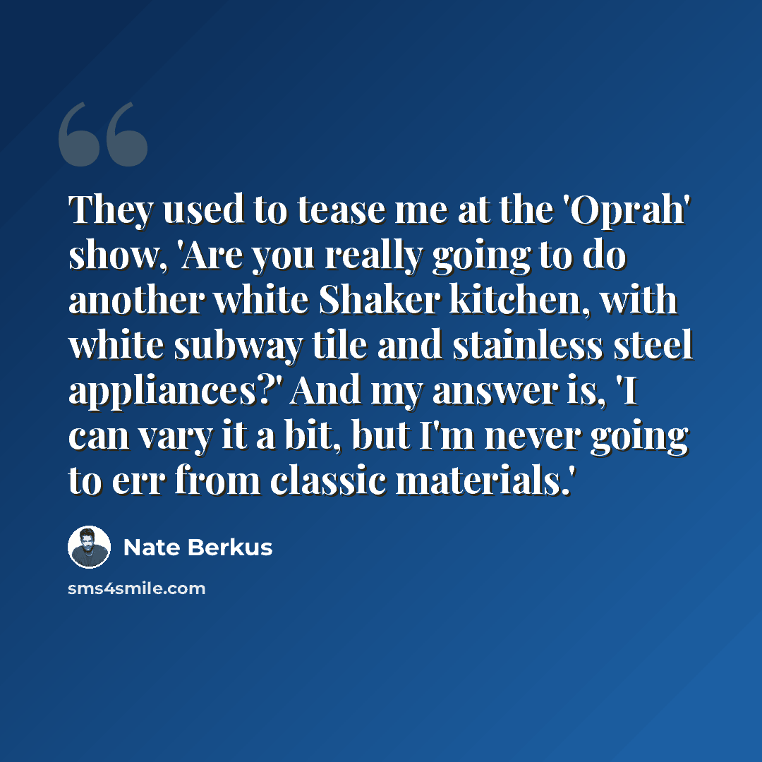 “They used to tease me at the 'Oprah' show, 'Are you really going to do another white Shaker kitchen, with white subway tile and stainless steel appliances?' And my answer is, 'I can vary it a bit, but I'm never going to err from classic materials.'” quote by Nate Berkus