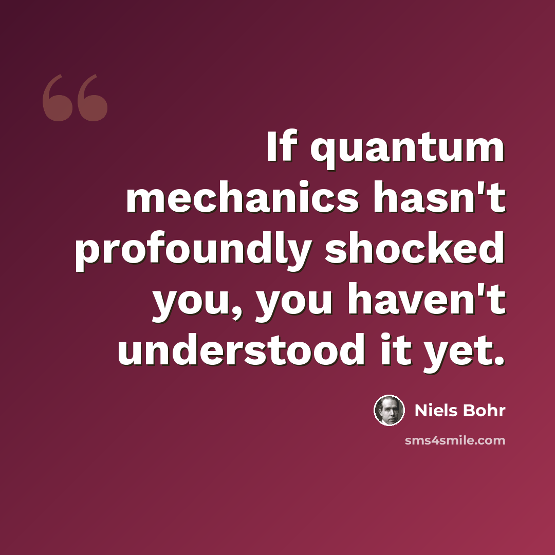 “If quantum mechanics hasn't profoundly shocked you, you haven't understood it yet.” quote by Niels Bohr