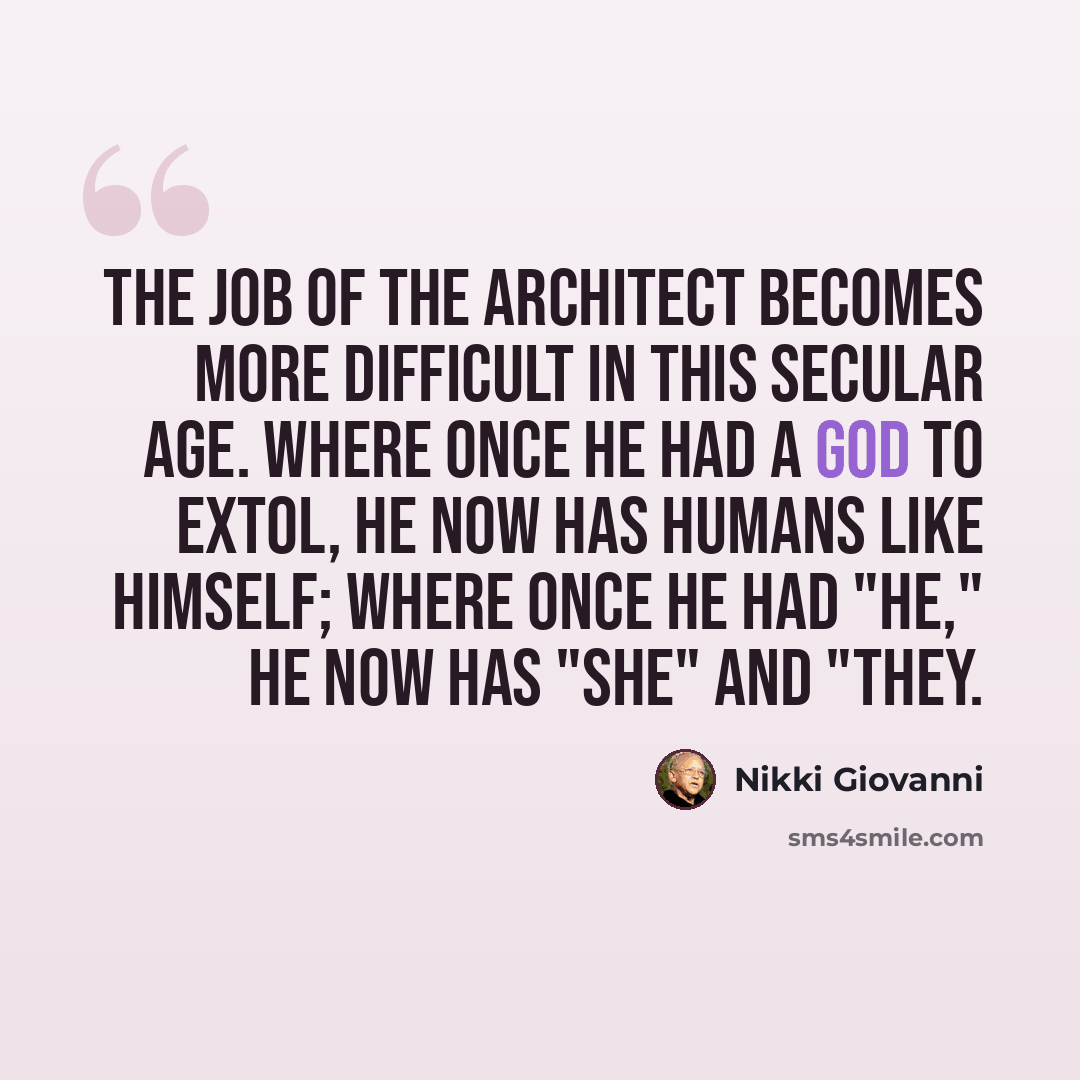 “The job of the architect becomes more difficult in this secular age. Where once he had a god to extol, he now has humans like himself; where once he had "he," he now has "she" and "they.” quote by Nikki Giovanni