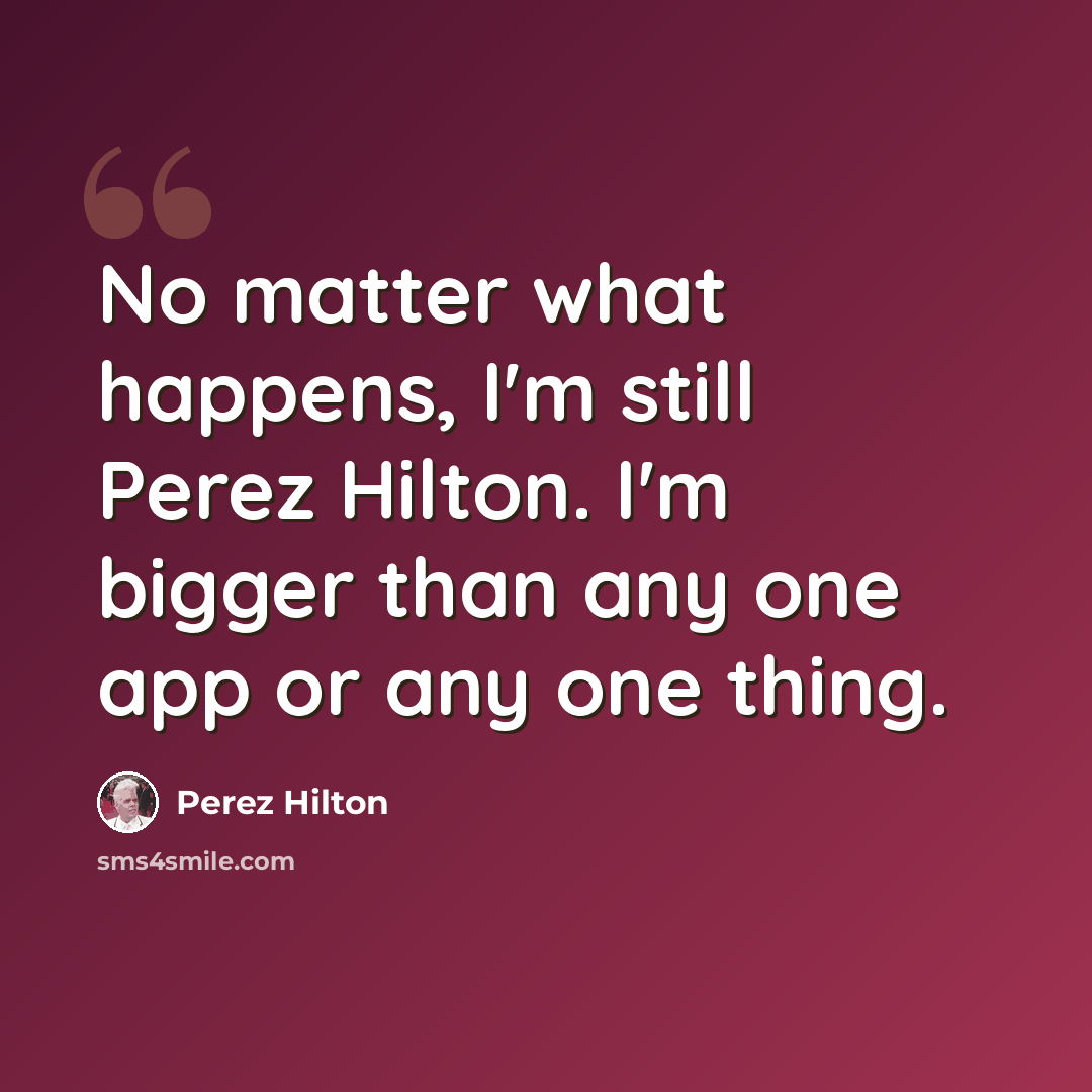 “No matter what happens, I'm still Perez Hilton. I'm bigger than any one app or any one thing.” quote by Perez Hilton
