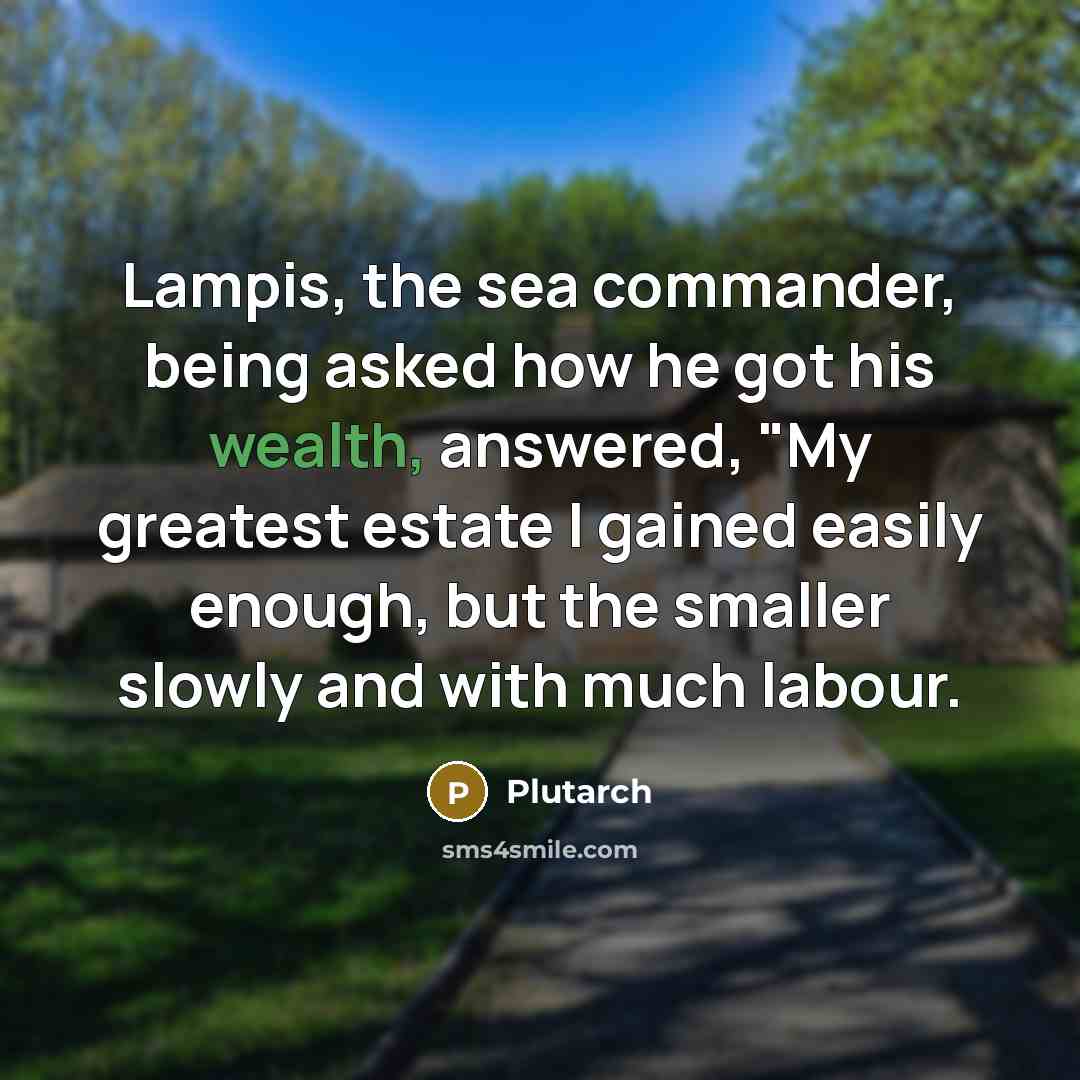 “Lampis, the sea commander, being asked how he got his wealth, answered, "My greatest estate I gained easily enough, but the smaller slowly and with much labour.” quote by Plutarch