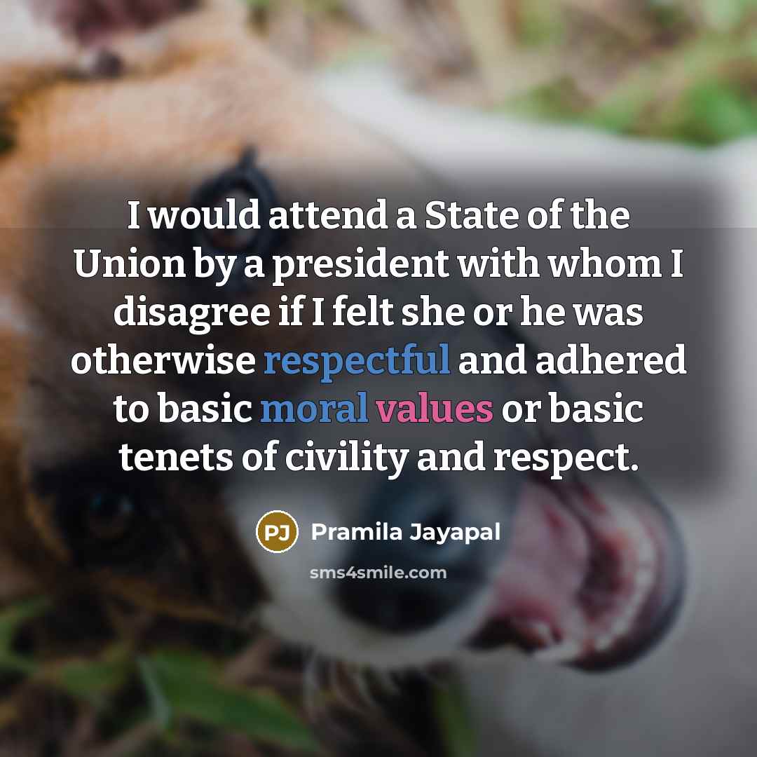 “I would attend a State of the Union by a president with whom I disagree if I felt she or he was otherwise respectful and adhered to basic moral values or basic tenets of civility and respect.” quote by Pramila Jayapal
