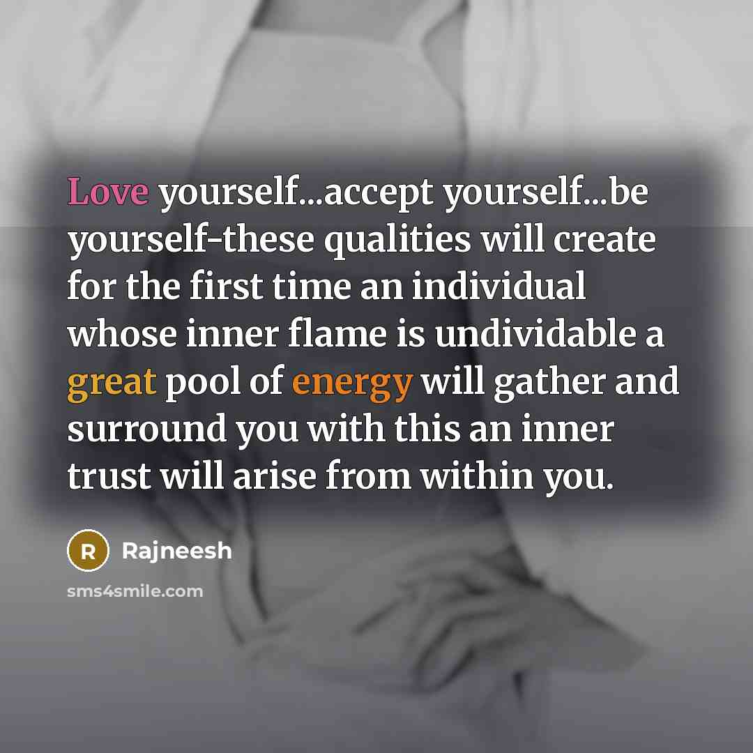 “Love yourself...accept yourself...be yourself-these qualities will create for the first time an individual whose inner flame is undividable a great pool of energy will gather and surround you with this an inner trust will arise from within you.” quote by Rajneesh