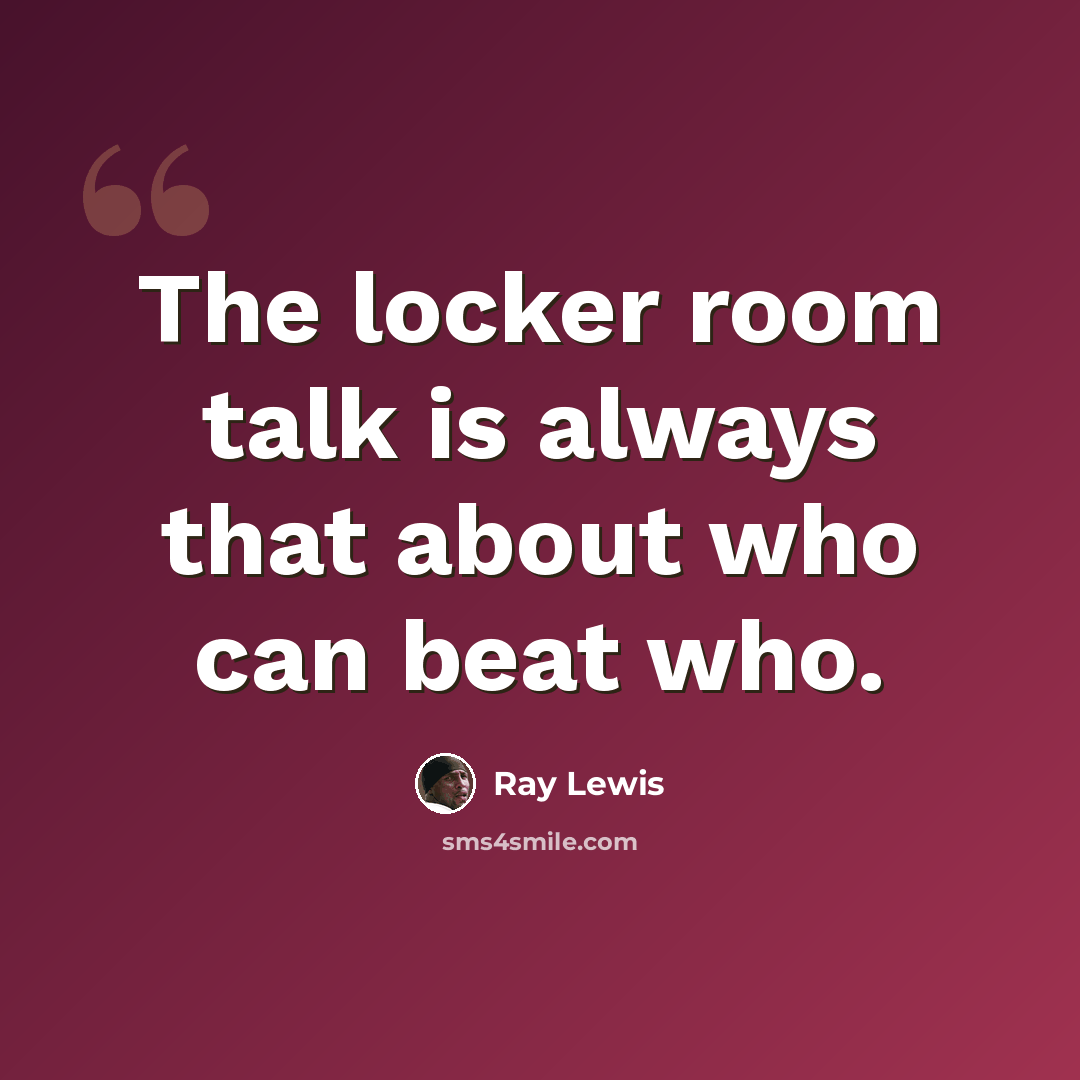 “The locker room talk is always that about who can beat who.” quote by Ray Lewis
