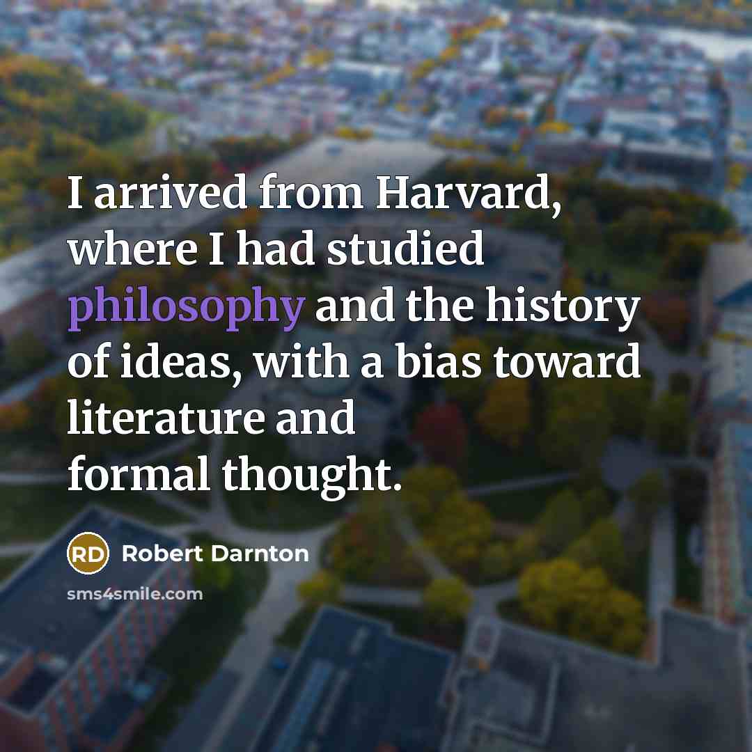“I arrived from Harvard, where I had studied philosophy and the history of ideas, with a bias toward literature and formal thought.” quote by Robert Darnton