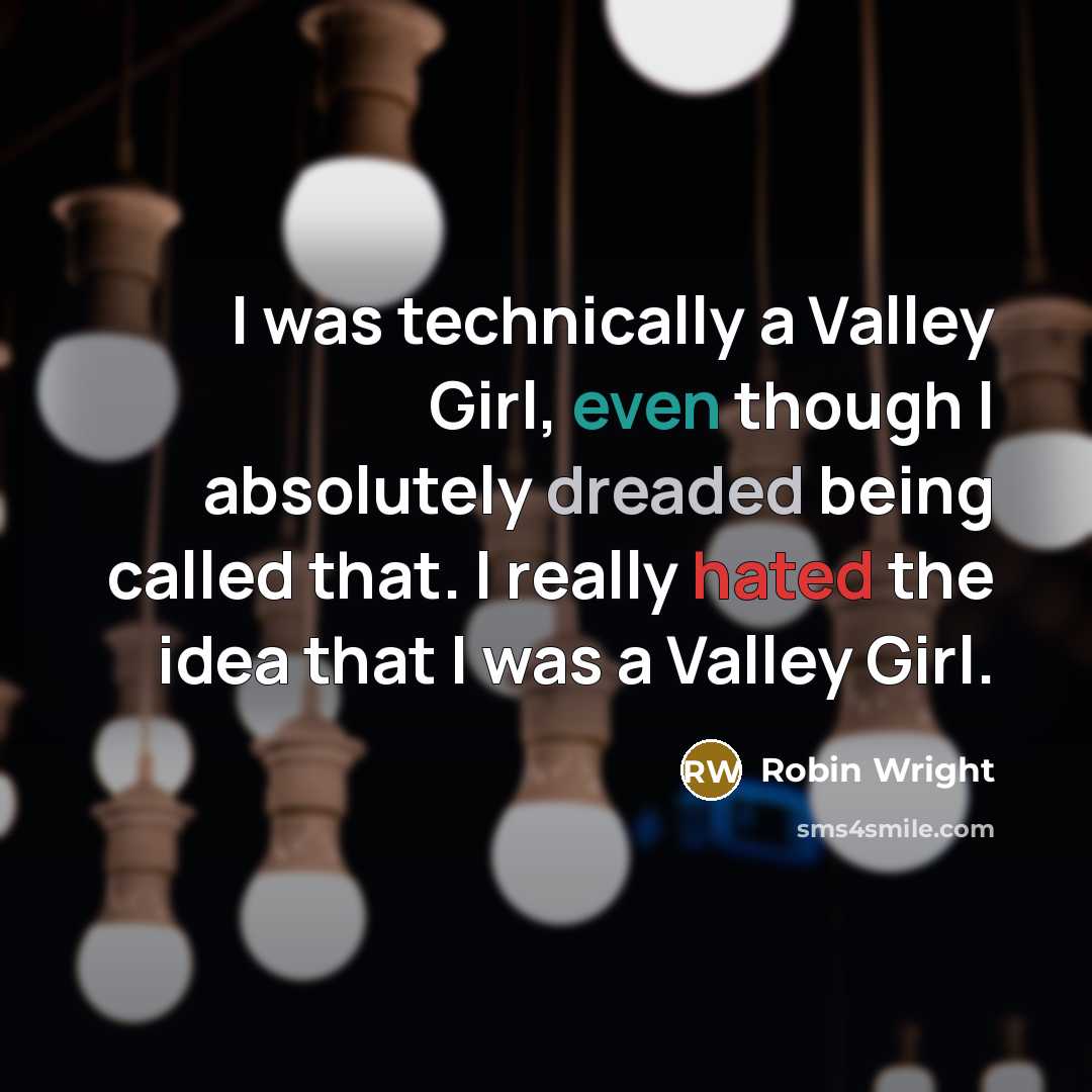 “I was technically a Valley Girl, even though I absolutely dreaded being called that. I really hated the idea that I was a Valley Girl.” quote by Robin Wright