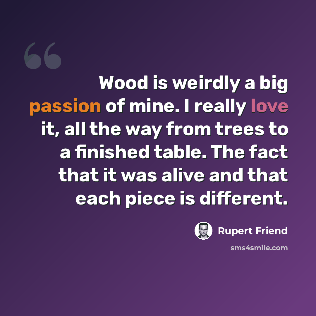 “Wood is weirdly a big passion of mine. I really love it, all the way from trees to a finished table. The fact that it was alive and that each piece is different.” quote by Rupert Friend