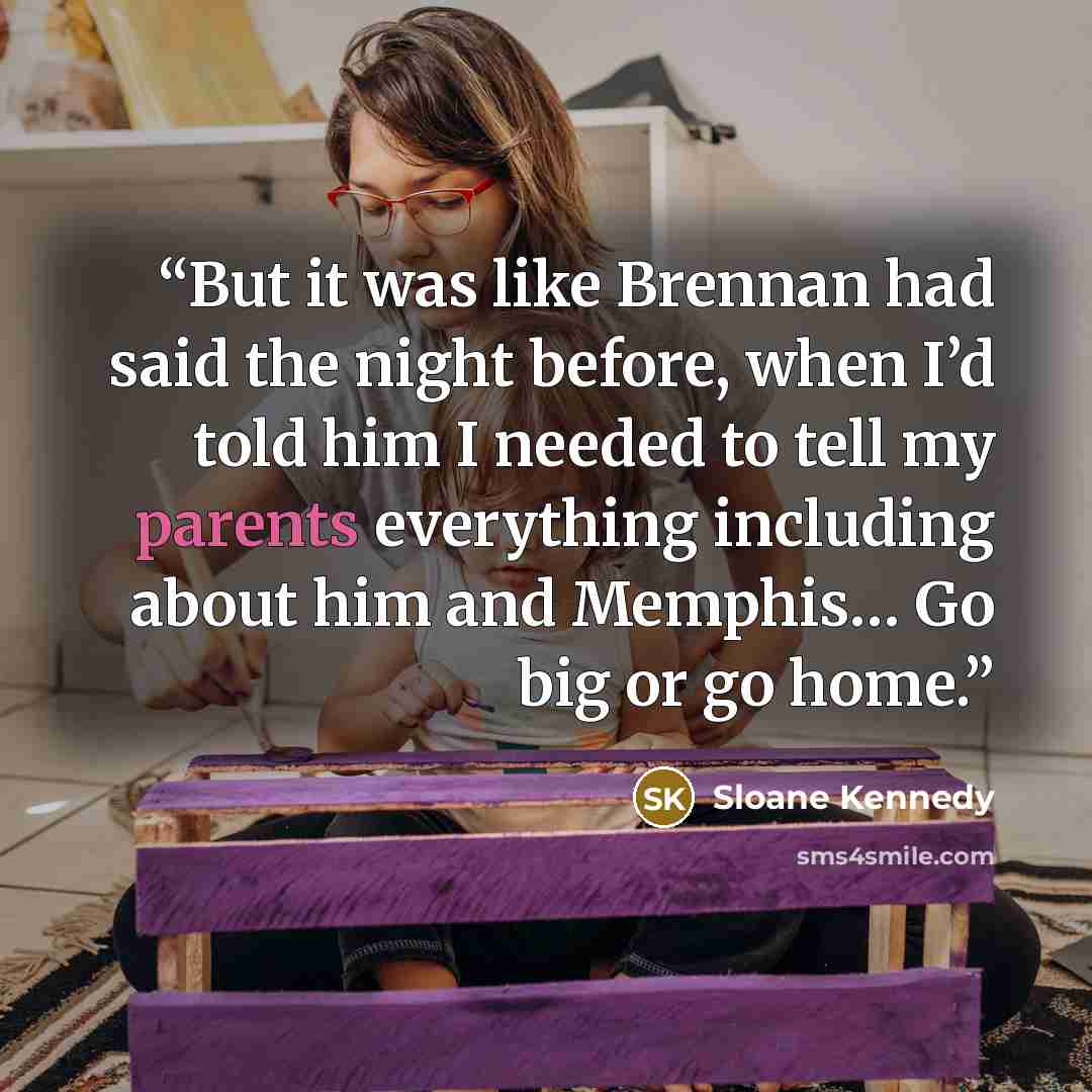 “But it was like Brennan had said the night before, when I’d told him I needed to tell my parents everything including about him and Memphis… Go big or go home.” quote by Sloane Kennedy