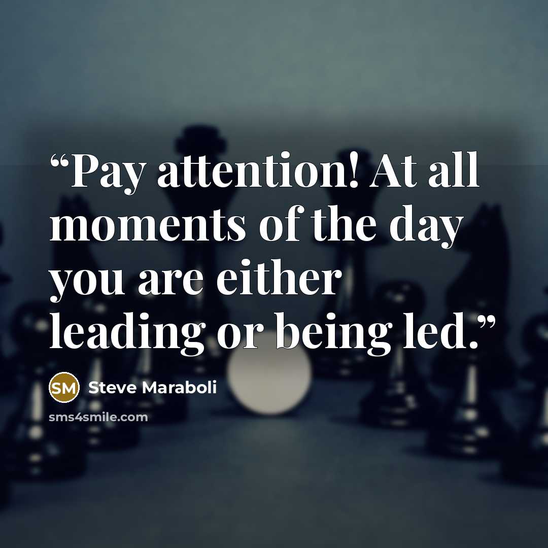“Pay attention! At all moments of the day you are either leading or being led.” quote by Steve Maraboli