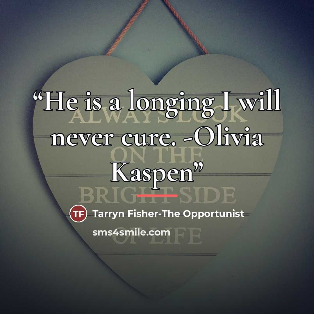 “He is a longing I will never cure. -Olivia Kaspen” quote by Tarryn Fisher-The Opportunist