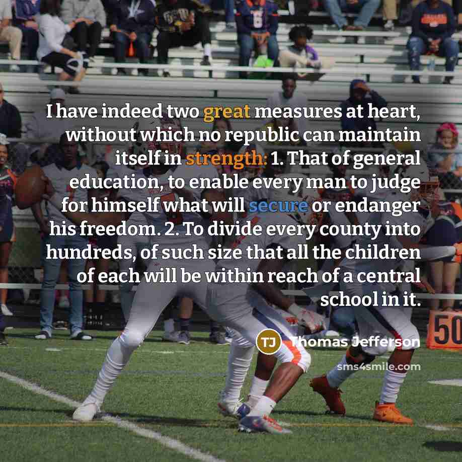 “I have indeed two great measures at heart, without which no republic can maintain itself in strength: 1. That of general education, to enable every man to judge for himself what will secure or endanger his freedom. 2. To divide every county into hundreds, of such size that all the children of each…” quote by Thomas Jefferson