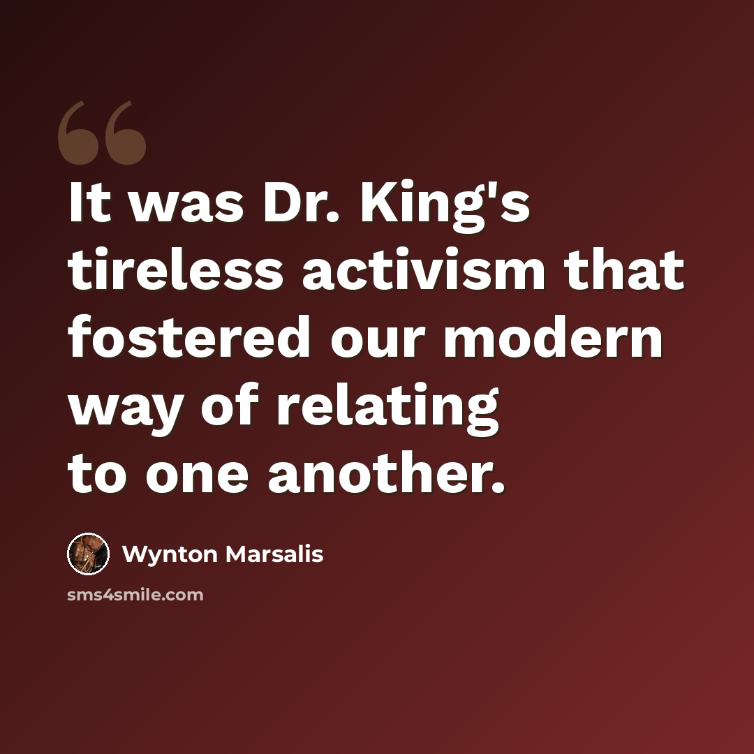 “It was Dr. King's tireless activism that fostered our modern way of relating to one another.” quote by Wynton Marsalis