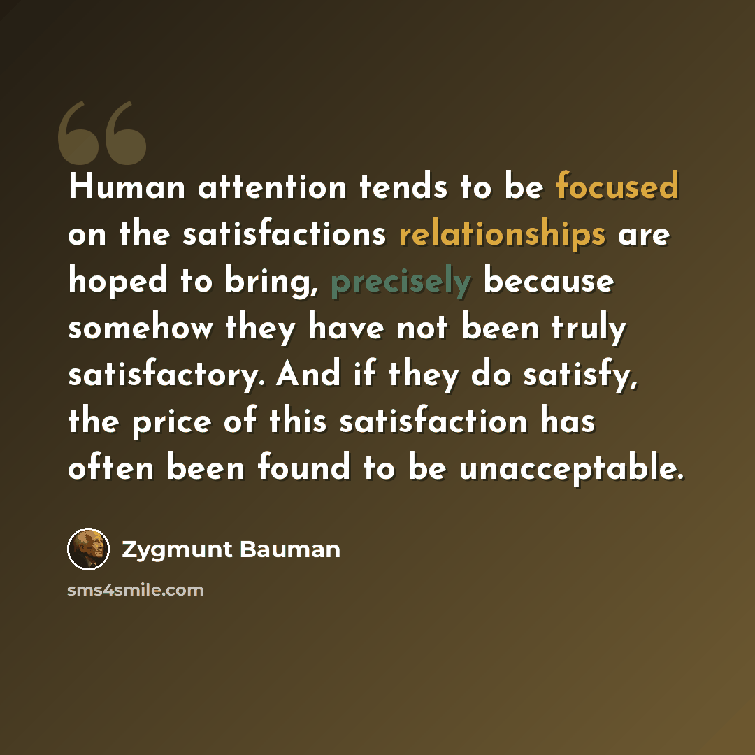 “Human attention tends to be focused on the satisfactions relationships are hoped to bring, precisely because somehow they have not been truly satisfactory. And if they do satisfy, the price of this satisfaction has often been found to be unacceptable.” quote by Zygmunt Bauman
