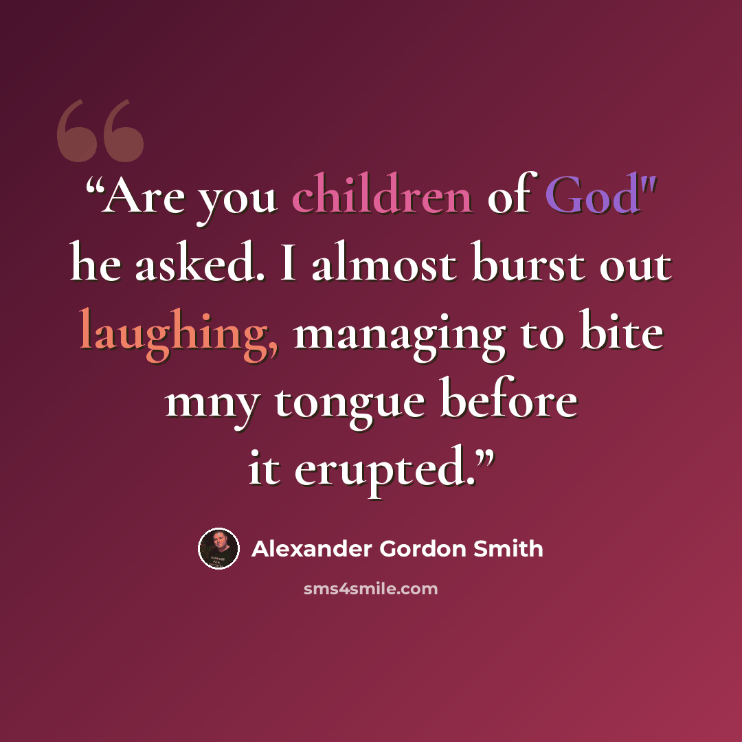 “Are you children of God" he asked. I almost burst out laughing, managing to bite mny tongue before it erupted.” quote by Alexander Gordon Smith