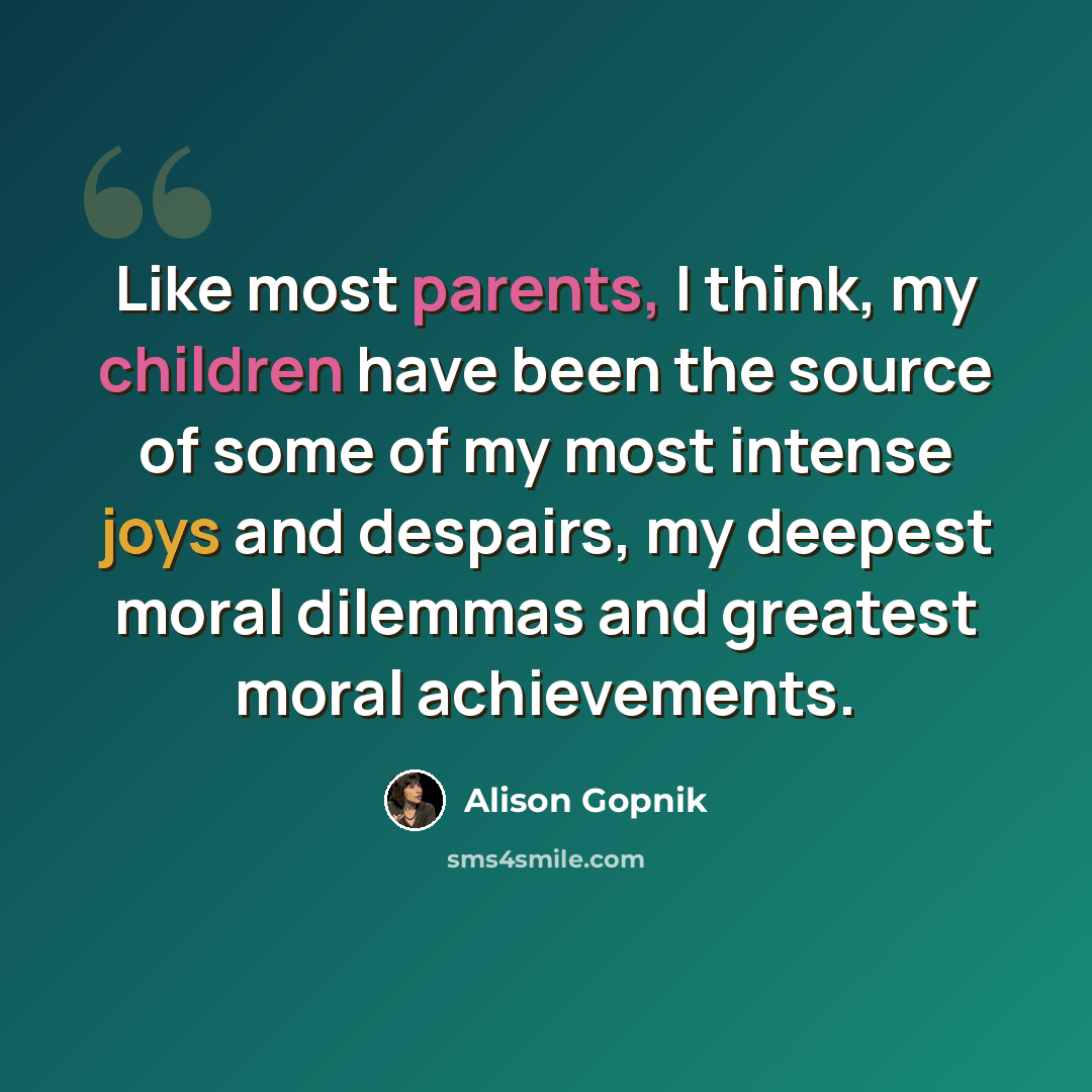 “Like most parents, I think, my children have been the source of some of my most intense joys and despairs, my deepest moral dilemmas and greatest moral achievements.” quote by Alison Gopnik