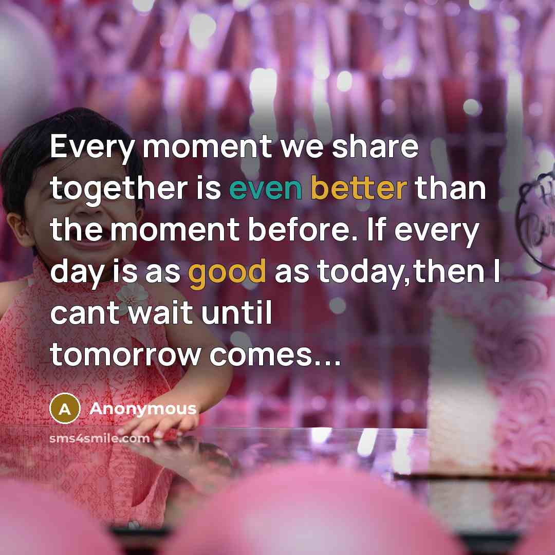 “Every moment we share together is even better than the moment before. If every day is as good as today,then I cant wait until tomorrow comes...” quote by Anonymous
