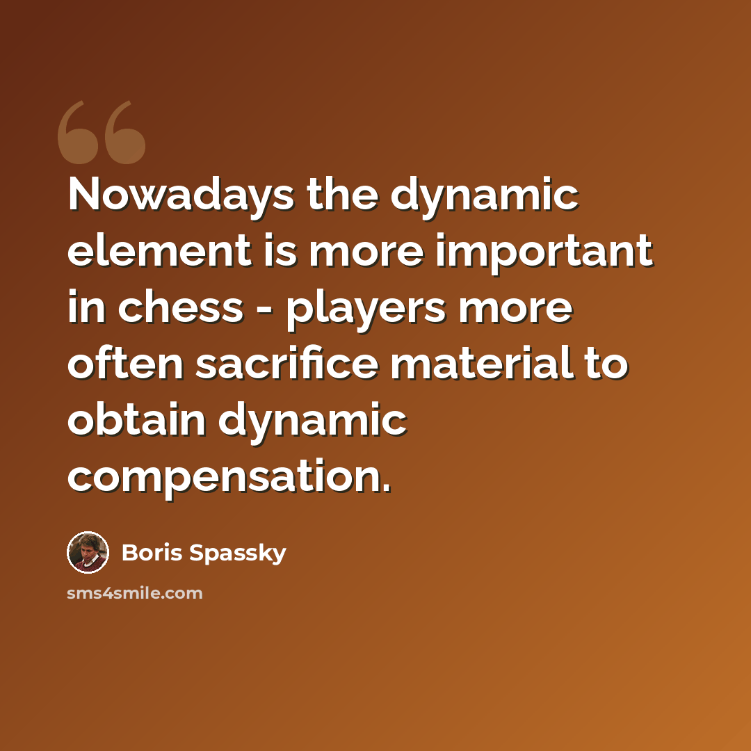“Nowadays the dynamic element is more important in chess - players more often sacrifice material to obtain dynamic compensation.” quote by Boris Spassky