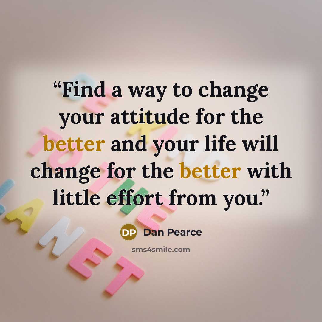 “Find a way to change your attitude for the better and your life will change for the better with little effort from you.” quote by Dan Pearce