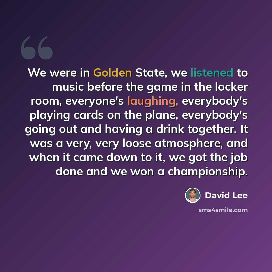“We were in Golden State, we listened to music before the game in the locker room, everyone's laughing, everybody's playing cards on the plane, everybody's going out and having a drink together. It was a very, very loose atmosphere, and when it came down to it, we got the job done and we won a…” quote by David Lee