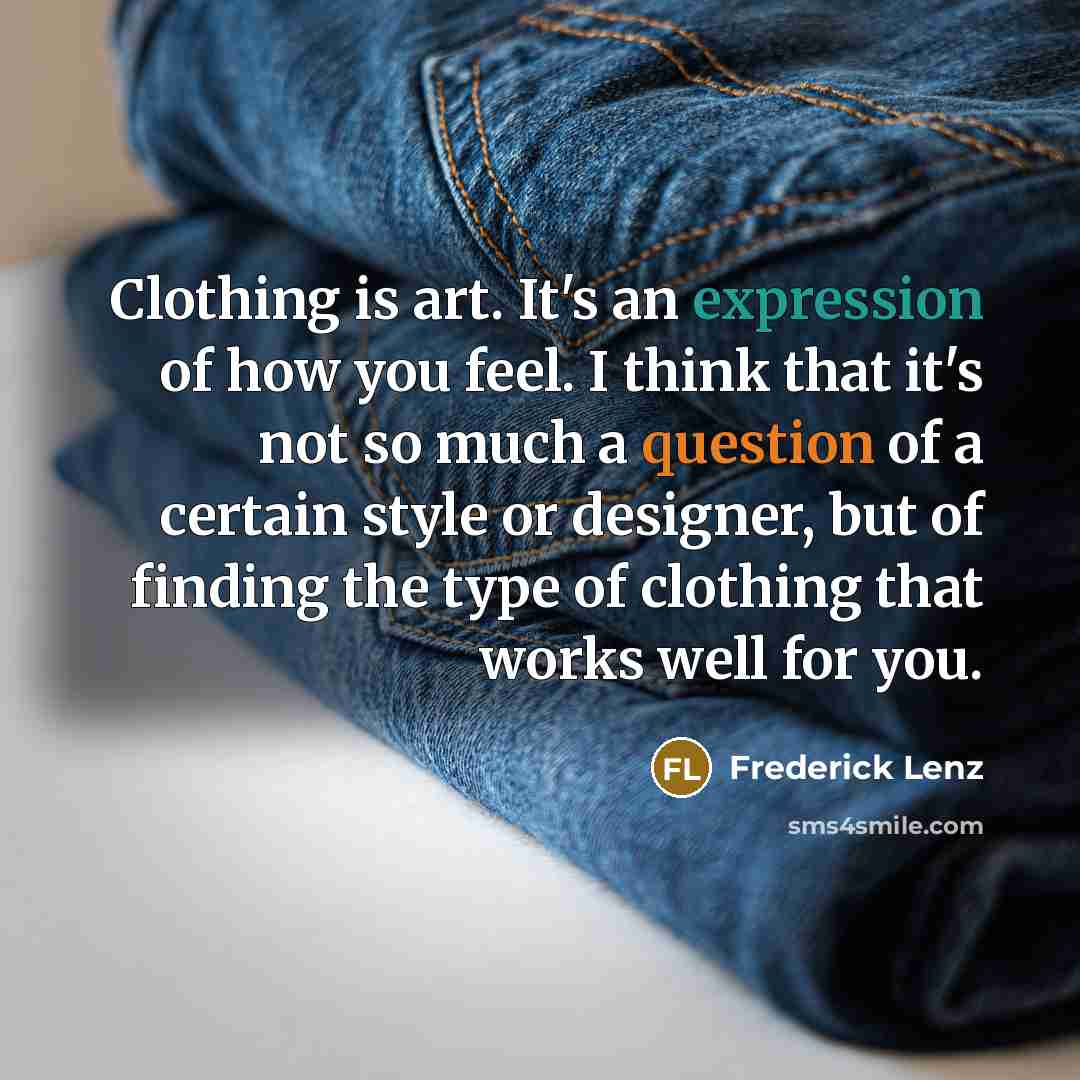 “Clothing is art. It's an expression of how you feel. I think that it's not so much a question of a certain style or designer, but of finding the type of clothing that works well for you.” quote by Frederick Lenz