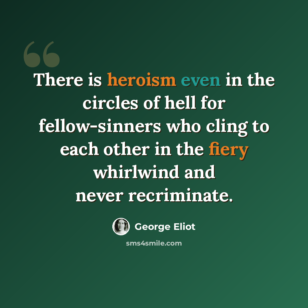“There is heroism even in the circles of hell for fellow-sinners who cling to each other in the fiery whirlwind and never recriminate.” quote by George Eliot