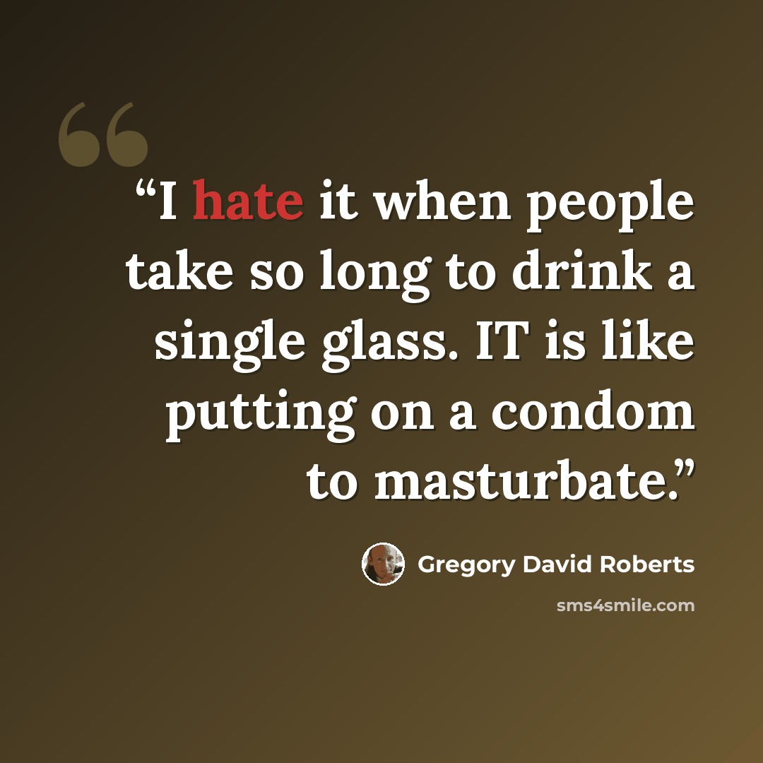 “I hate it when people take so long to drink a single glass. IT is like putting on a condom to masturbate.” quote by Gregory David Roberts