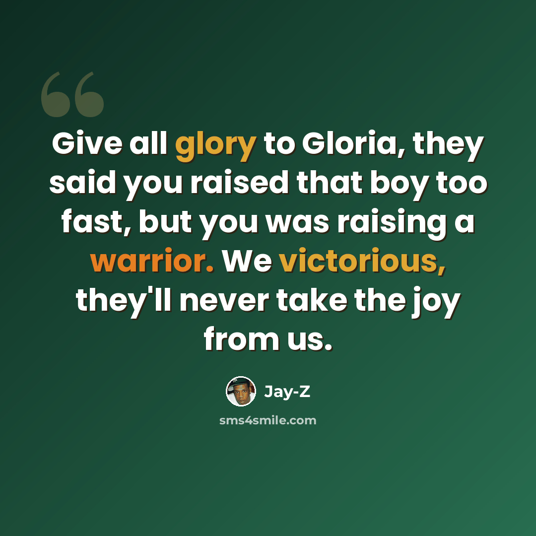 “Give all glory to Gloria, they said you raised that boy too fast, but you was raising a warrior. We victorious, they'll never take the joy from us.” quote by Jay-Z