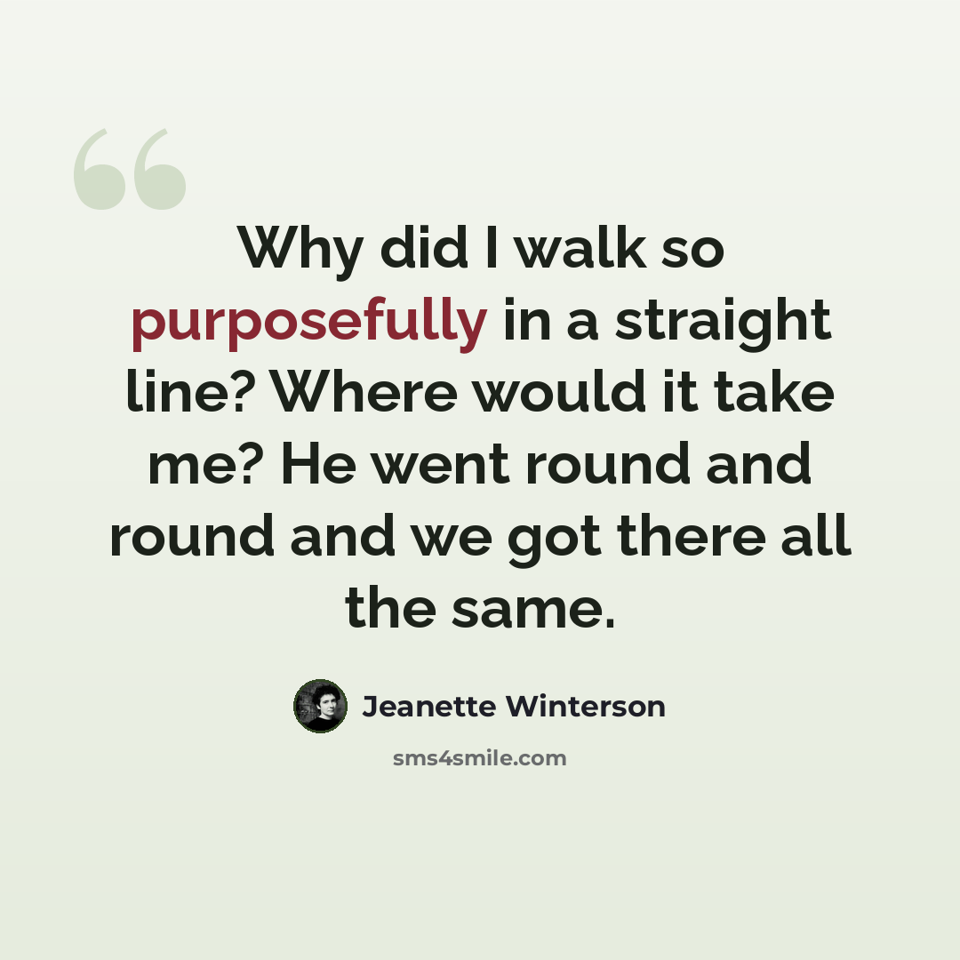 “Why did I walk so purposefully in a straight line? Where would it take me? He went round and round and we got there all the same.” quote by Jeanette Winterson