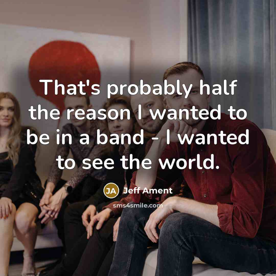 “That's probably half the reason I wanted to be in a band - I wanted to see the world.” quote by Jeff Ament