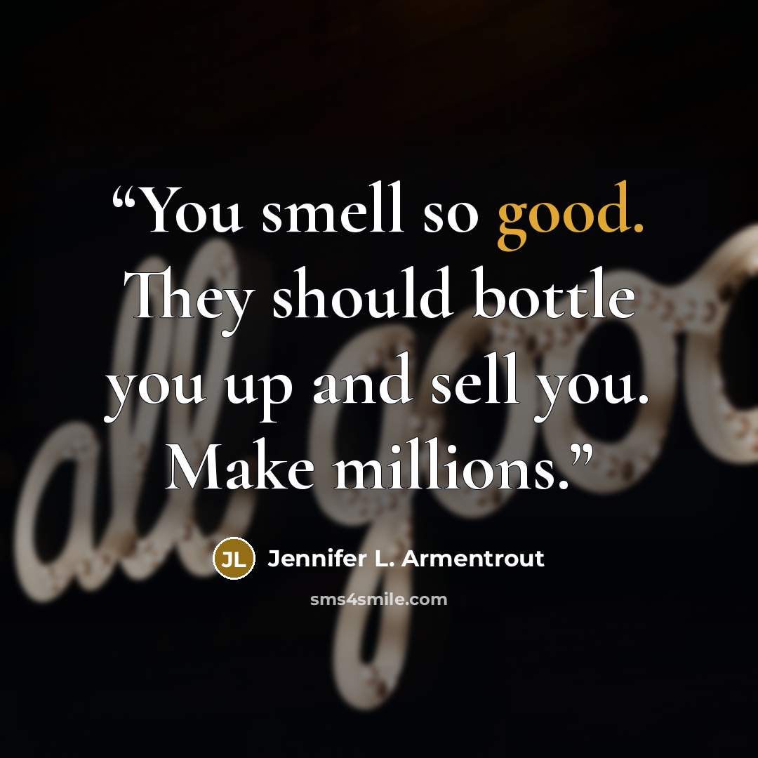 “You smell so good. They should bottle you up and sell you. Make millions.” quote by Jennifer L. Armentrout